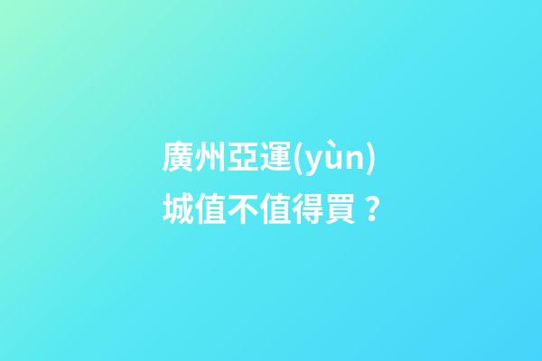 廣州亞運(yùn)城值不值得買？